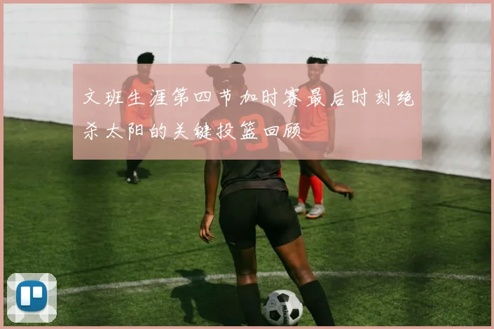 文班生涯第四节加时赛最后时刻绝杀太阳的关键投篮回顾