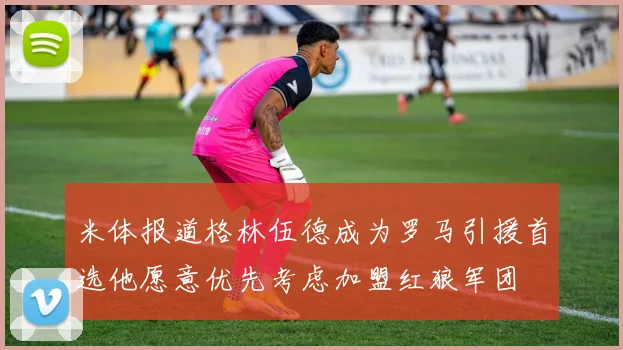 米体报道格林伍德成为罗马引援首选他愿意优先考虑加盟红狼军团