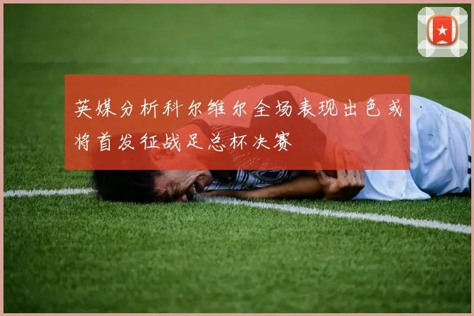 英媒分析科尔维尔全场表现出色或将首发征战足总杯决赛
