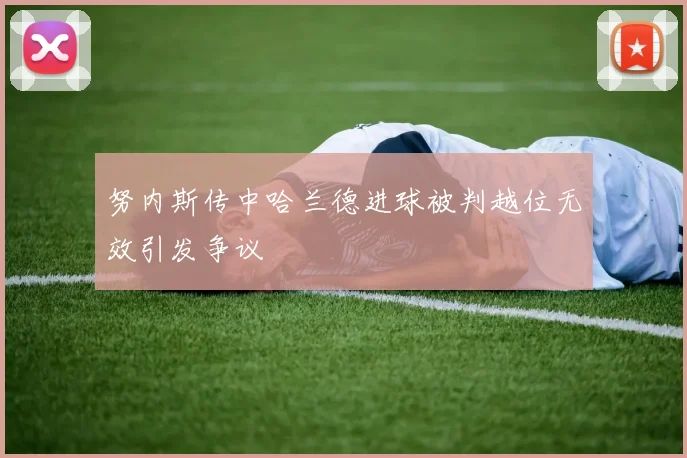 努内斯传中哈兰德进球被判越位无效引发争议