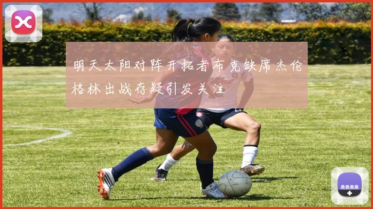 明天太阳对阵开拓者布克缺席杰伦格林出战存疑引发关注