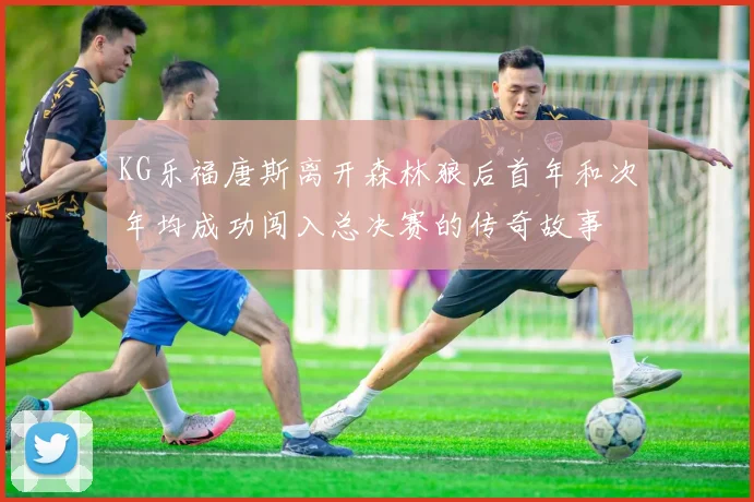 KG乐福唐斯离开森林狼后首年和次年均成功闯入总决赛的传奇故事