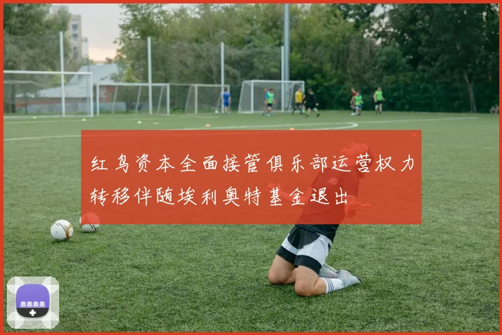 红鸟资本全面接管俱乐部运营权力转移伴随埃利奥特基金退出