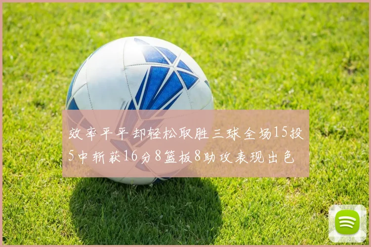 效率平平却轻松取胜三球全场15投5中斩获16分8篮板8助攻表现出色