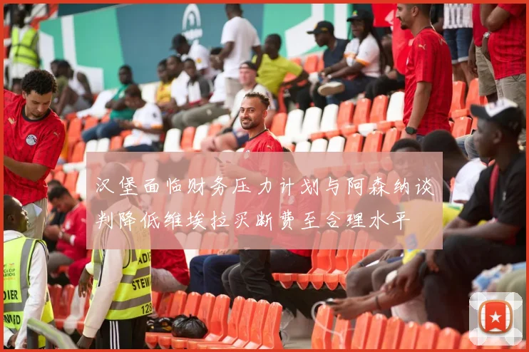 汉堡面临财务压力计划与阿森纳谈判降低维埃拉买断费至合理水平