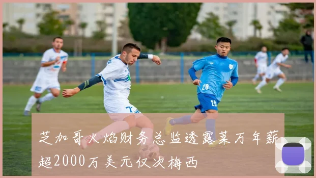 芝加哥火焰财务总监透露莱万年薪超2000万美元仅次梅西